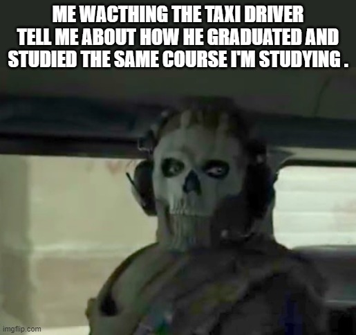 so true dude | ME WACTHING THE TAXI DRIVER TELL ME ABOUT HOW HE GRADUATED AND STUDIED THE SAME COURSE I'M STUDYING . | image tagged in ghost cod,car,study | made w/ Imgflip meme maker