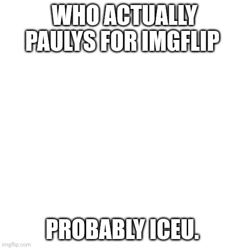 Don't be angry it's a joke | WHO ACTUALLY PAULYS FOR IMGFLIP; PROBABLY ICEU. | image tagged in memes,blank transparent square | made w/ Imgflip meme maker