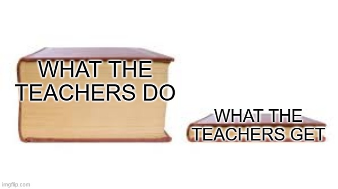 what teachers get | WHAT THE TEACHERS DO; WHAT THE TEACHERS GET | image tagged in big book small book | made w/ Imgflip meme maker
