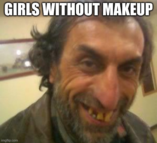 Ugly Guy | GIRLS WITHOUT MAKEUP | image tagged in ugly guy | made w/ Imgflip meme maker