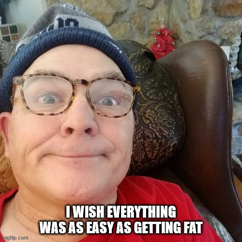 Durl Earl | I WISH EVERYTHING WAS AS EASY AS GETTING FAT | image tagged in durl earl | made w/ Imgflip meme maker