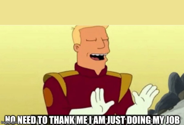 No need to thank me | NO NEED TO THANK ME I AM JUST DOING MY JOB | image tagged in no need to thank me | made w/ Imgflip meme maker