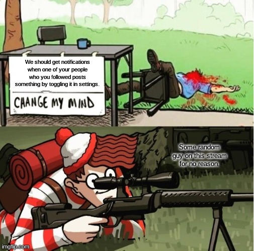 WALDO SHOOTS THE CHANGE MY MIND GUY | We should get notifications when one of your people who you followed posts something by toggling it in settings. Some random guy on this stream for no reason. | image tagged in waldo shoots the change my mind guy | made w/ Imgflip meme maker