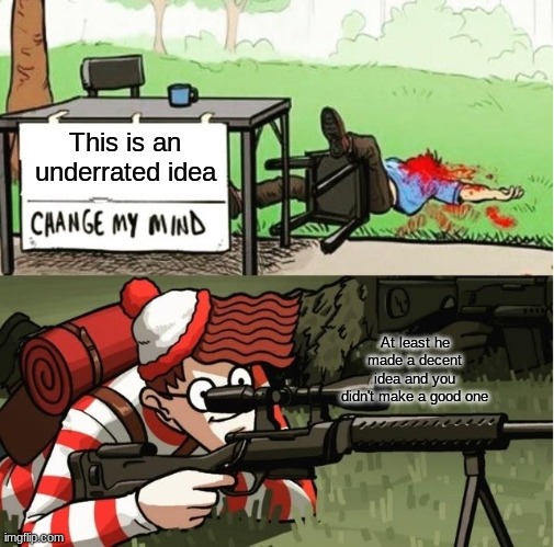 WALDO SHOOTS THE CHANGE MY MIND GUY | This is an underrated idea At least he made a decent idea and you didn't make a good one | image tagged in waldo shoots the change my mind guy | made w/ Imgflip meme maker
