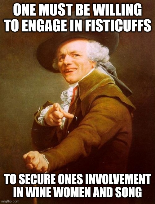 Joseph Ducreux | ONE MUST BE WILLING TO ENGAGE IN FISTICUFFS; TO SECURE ONES INVOLVEMENT IN WINE WOMEN AND SONG | image tagged in memes,joseph ducreux | made w/ Imgflip meme maker