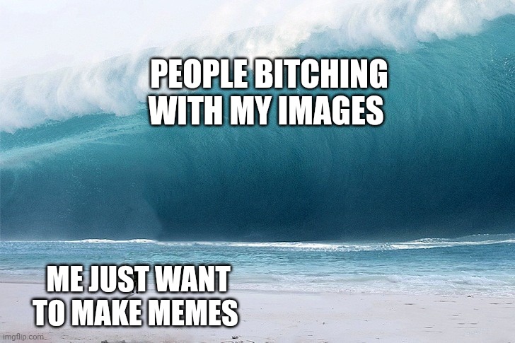 Imgflip in a nutshell | PEOPLE BITCHING WITH MY IMAGES; ME JUST WANT TO MAKE MEMES | image tagged in tsunami incoming,imgflip | made w/ Imgflip meme maker