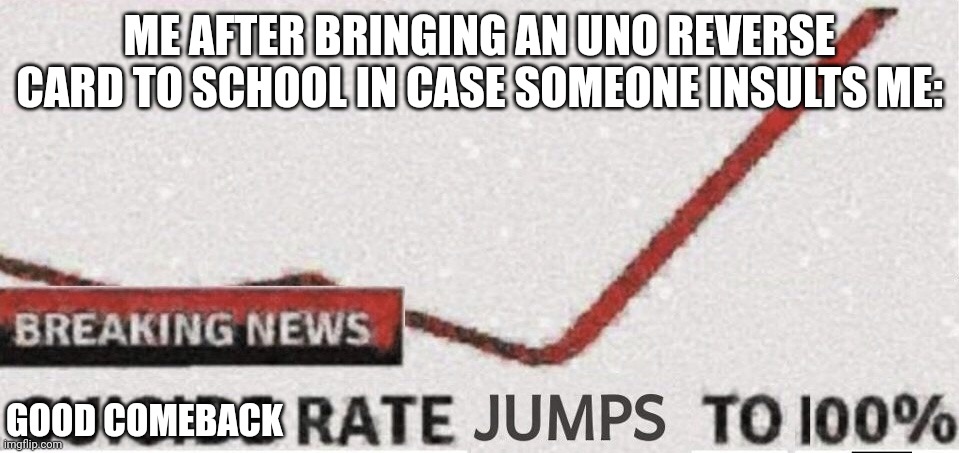 Uno Reverse |  ME AFTER BRINGING AN UNO REVERSE CARD TO SCHOOL IN CASE SOMEONE INSULTS ME:; GOOD COMEBACK | image tagged in suicide rate 100,uno reverse card,comeback,school,insult,insults | made w/ Imgflip meme maker