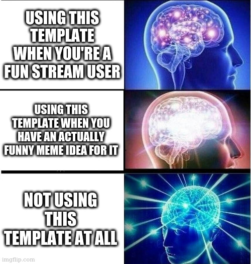 using this temp to make fun of anyone who uses it in an unfunny way | USING THIS TEMPLATE WHEN YOU'RE A FUN STREAM USER; USING THIS TEMPLATE WHEN YOU HAVE AN ACTUALLY FUNNY MEME IDEA FOR IT; NOT USING THIS TEMPLATE AT ALL | image tagged in expanding brain 3 panels | made w/ Imgflip meme maker