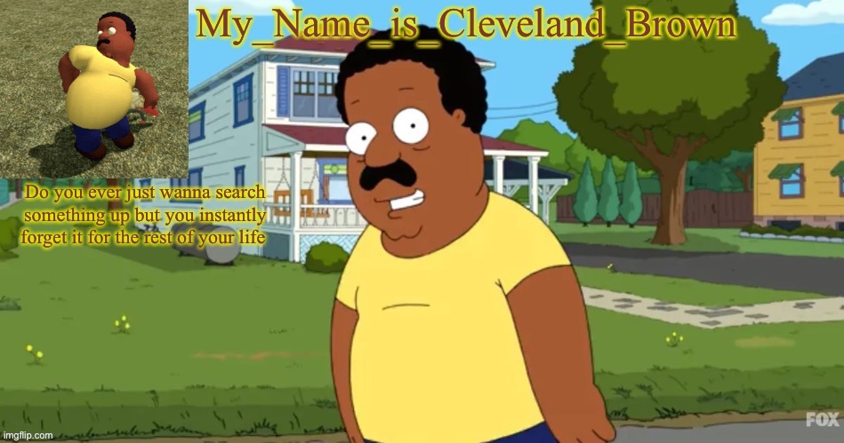 Do you ever just wanna search something up but you instantly forget it for the rest of your life | image tagged in his name is cleveland brown | made w/ Imgflip meme maker