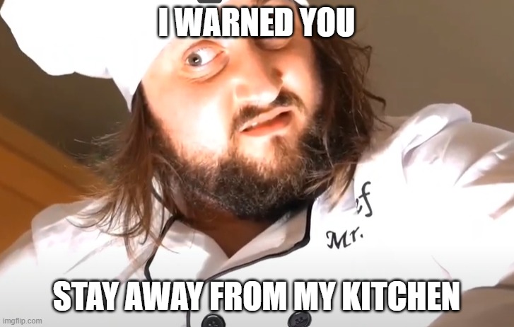 poor soul poor thing | I WARNED YOU; STAY AWAY FROM MY KITCHEN | image tagged in sam widge | made w/ Imgflip meme maker