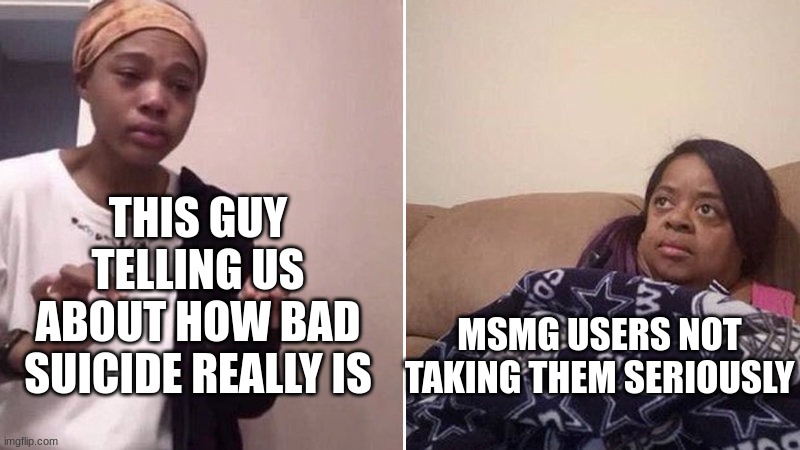 Me explaining to my mom | THIS GUY TELLING US ABOUT HOW BAD SUICIDE REALLY IS MSMG USERS NOT TAKING THEM SERIOUSLY | image tagged in me explaining to my mom | made w/ Imgflip meme maker