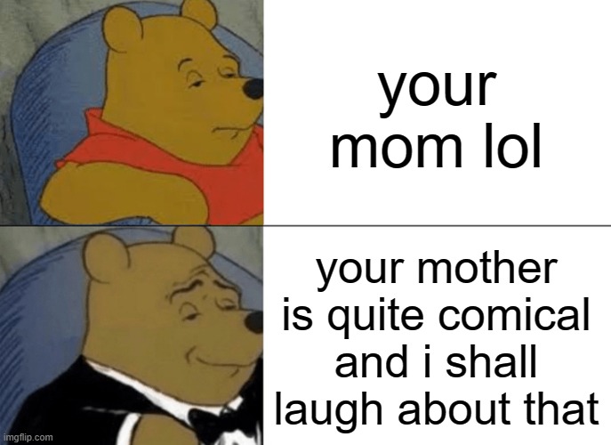free epic ayranı | your mom lol; your mother is quite comical and i shall laugh about that | image tagged in memes,tuxedo winnie the pooh | made w/ Imgflip meme maker