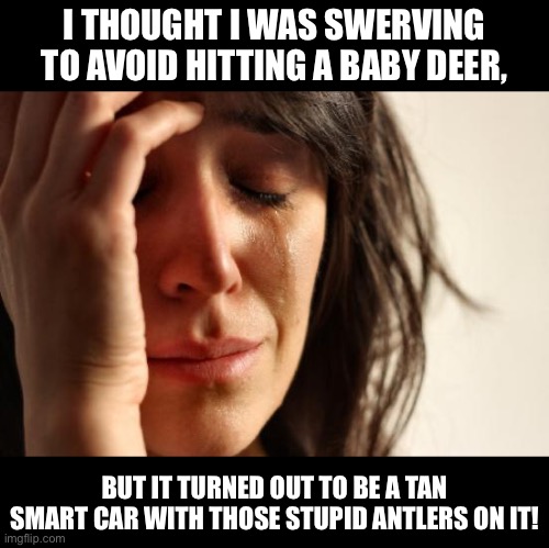 Special time of the year | I THOUGHT I WAS SWERVING TO AVOID HITTING A BABY DEER, BUT IT TURNED OUT TO BE A TAN SMART CAR WITH THOSE STUPID ANTLERS ON IT! | image tagged in memes,first world problems | made w/ Imgflip meme maker