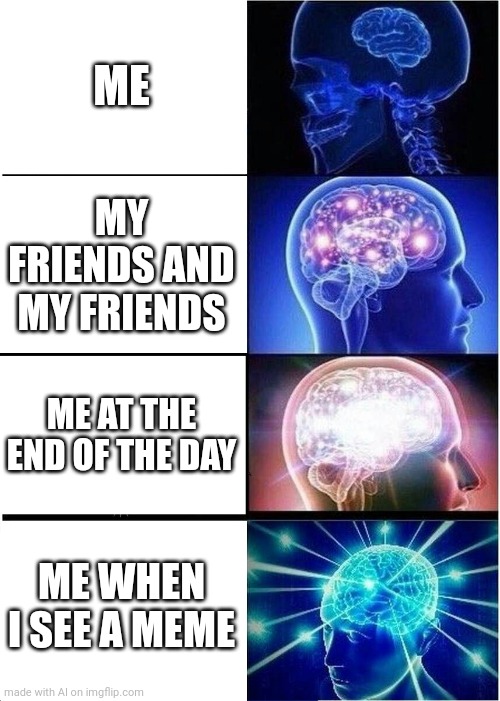 Expanding Brain |  ME; MY FRIENDS AND MY FRIENDS; ME AT THE END OF THE DAY; ME WHEN I SEE A MEME | image tagged in memes,expanding brain,ai meme | made w/ Imgflip meme maker