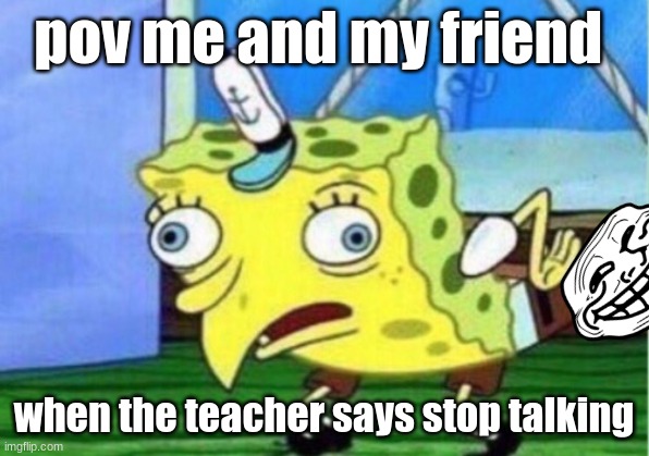 Mocking Spongebob | pov me and my friend; when the teacher says stop talking | image tagged in memes,mocking spongebob | made w/ Imgflip meme maker