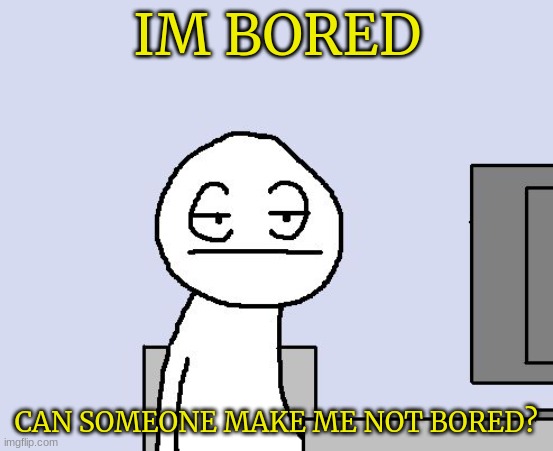 Good morning | IM BORED; CAN SOMEONE MAKE ME NOT BORED? | image tagged in bored of this crap | made w/ Imgflip meme maker