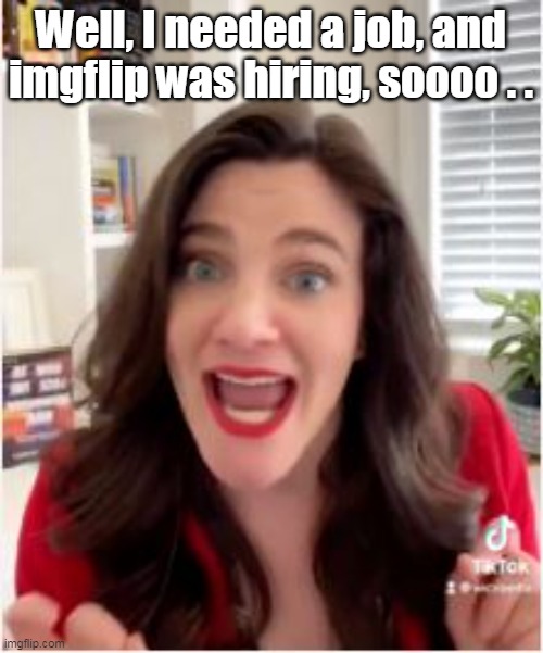 Well, I needed a job, and imgflip was hiring, soooo . . | made w/ Imgflip meme maker