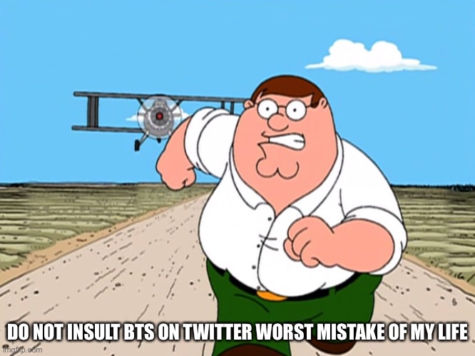 Peter Griffin running away | DO NOT INSULT BTS ON TWITTER WORST MISTAKE OF MY LIFE | image tagged in peter griffin running away | made w/ Imgflip meme maker