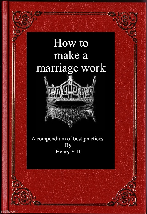 Good advice | How to make a marriage work; A compendium of best practices 
By
Henry VIII | image tagged in dad joke | made w/ Imgflip meme maker