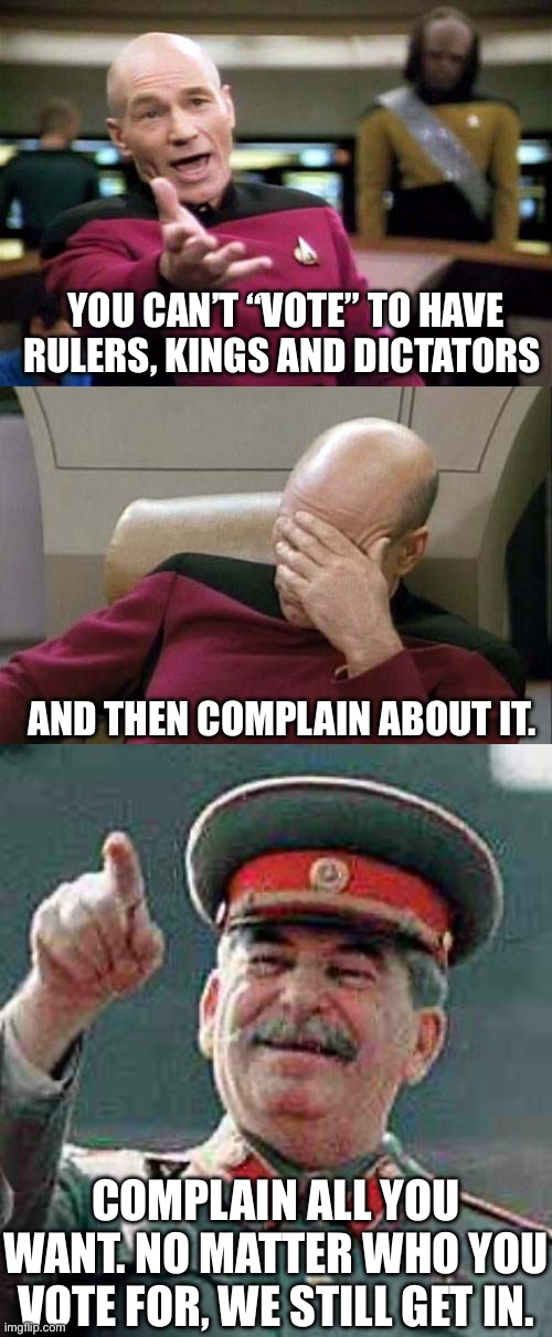 “Voting” bahaha |  YOU CAN’T “VOTE” TO HAVE RULERS, KINGS AND DICTATORS; AND THEN COMPLAIN ABOUT IT. COMPLAIN ALL YOU WANT. NO MATTER WHO YOU VOTE FOR, WE STILL GET IN. | image tagged in picard wtf and facepalm combined,stalin says,dictator,voting | made w/ Imgflip meme maker