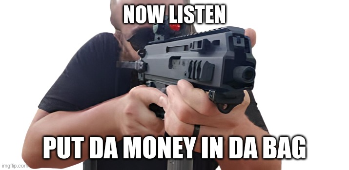 Give it | NOW LISTEN; PUT DA MONEY IN DA BAG | image tagged in guns,robbery,armed | made w/ Imgflip meme maker