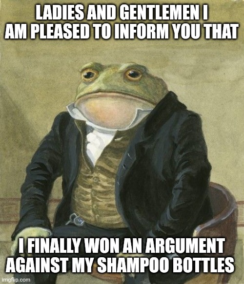 Gentleman frog | LADIES AND GENTLEMEN I AM PLEASED TO INFORM YOU THAT; I FINALLY WON AN ARGUMENT AGAINST MY SHAMPOO BOTTLES | image tagged in gentleman frog | made w/ Imgflip meme maker