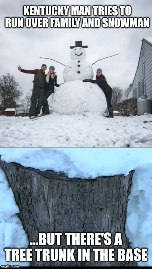 KENTUCKY MAN TRIES TO RUN OVER FAMILY AND SNOWMAN; ...BUT THERE'S A TREE TRUNK IN THE BASE | image tagged in funny memes | made w/ Imgflip meme maker