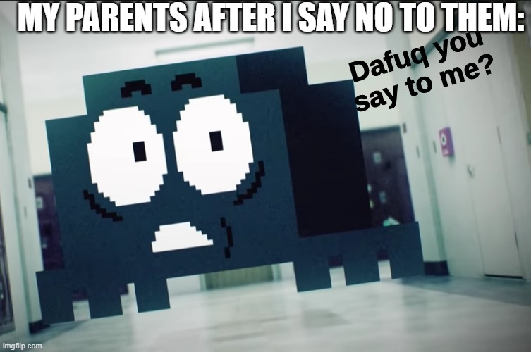 oh no | MY PARENTS AFTER I SAY NO TO THEM: | image tagged in dafuq you say to me | made w/ Imgflip meme maker