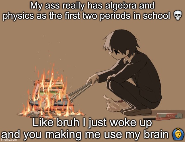 Avogado6 depression | My ass really has algebra and physics as the first two periods in school 💀; Like bruh I just woke up and you making me use my brain 🙆‍♂️ | image tagged in avogado6 depression | made w/ Imgflip meme maker