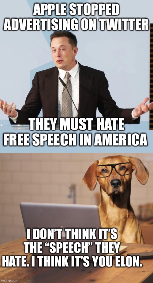 APPLE STOPPED ADVERTISING ON TWITTER; THEY MUST HATE FREE SPEECH IN AMERICA; I DON’T THINK IT’S THE “SPEECH” THEY HATE. I THINK IT’S YOU ELON. | image tagged in elon musk,dog apple computer | made w/ Imgflip meme maker