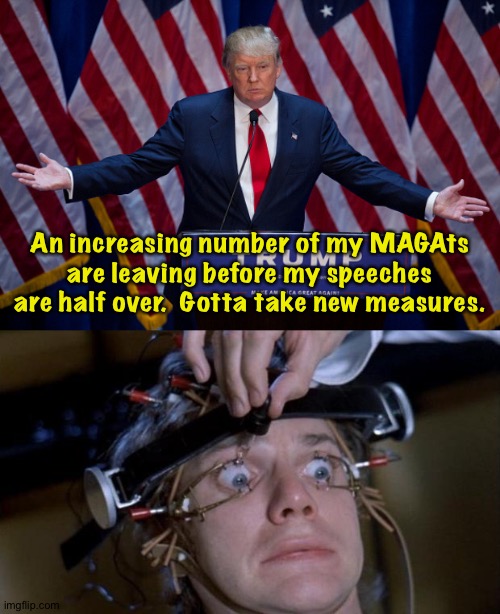 Modern problems require modern solutions. | An increasing number of my MAGAts are leaving before my speeches are half over.  Gotta take new measures. | image tagged in donald trump,clockwork orange | made w/ Imgflip meme maker