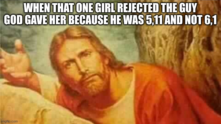 Confused jesus | WHEN THAT ONE GIRL REJECTED THE GUY GOD GAVE HER BECAUSE HE WAS 5,11 AND NOT 6,1 | image tagged in confused jesus | made w/ Imgflip meme maker
