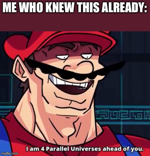 I Am 4 Parallel Universes Ahead Of You | ME WHO KNEW THIS ALREADY: | image tagged in i am 4 parallel universes ahead of you | made w/ Imgflip meme maker