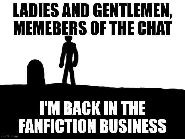 LADIES AND GENTLEMEN,
MEMEBERS OF THE CHAT; I'M BACK IN THE FANFICTION BUSINESS | made w/ Imgflip meme maker