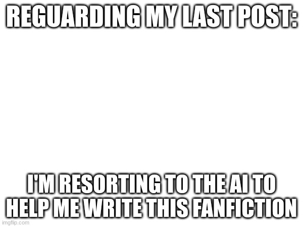 REGUARDING MY LAST POST:; I'M RESORTING TO THE AI TO HELP ME WRITE THIS FANFICTION | made w/ Imgflip meme maker