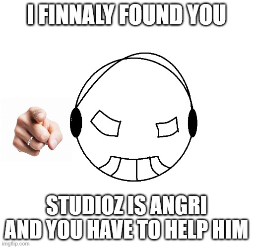 Nah he angri | I FINNALY FOUND YOU; STUDIOZ IS ANGRI AND YOU HAVE TO HELP HIM | image tagged in memes | made w/ Imgflip meme maker