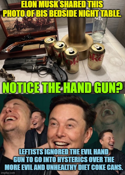 With the Left's Politically Correct culture one never knows just what will freak them out next. | ELON MUSK SHARED THIS PHOTO OF BIS BEDSIDE NIGHT TABLE. NOTICE THE HAND GUN? LEFTISTS IGNORED THE EVIL HAND GUN TO GO INTO HYSTERICS OVER THE MORE EVIL AND UNHEALTHY DIET COKE CANS. | image tagged in diet coke | made w/ Imgflip meme maker