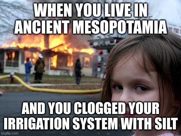 Disaster Girl | WHEN YOU LIVE IN ANCIENT MESOPOTAMIA; AND YOU CLOGGED YOUR IRRIGATION SYSTEM WITH SILT | image tagged in memes,disaster girl | made w/ Imgflip meme maker