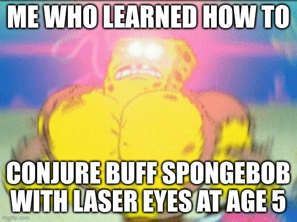 ME WHO LEARNED HOW TO CONJURE BUFF SPONGEBOB WITH LASER EYES AT AGE 5 | made w/ Imgflip meme maker