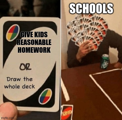 Schools... why | SCHOOLS; GIVE KIDS REASONABLE HOMEWORK | image tagged in uno draw the whole deck | made w/ Imgflip meme maker