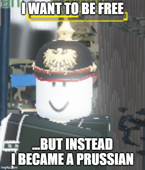 Robloxian but prussian | I WANT TO BE FREE; ...BUT INSTEAD I BECAME A PRUSSIAN | image tagged in germany | made w/ Imgflip meme maker