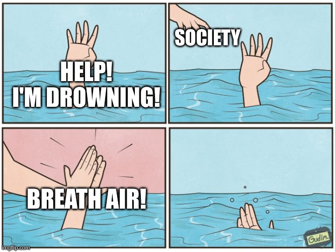It true tho | SOCIETY; HELP! I'M DROWNING! BREATH AIR! | image tagged in high five drown | made w/ Imgflip meme maker
