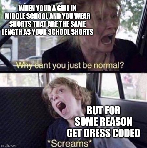 School Dress codes be like | WHEN YOUR A GIRL IN MIDDLE SCHOOL AND YOU WEAR SHORTS THAT ARE THE SAME LENGTH AS YOUR SCHOOL SHORTS; BUT FOR SOME REASON GET DRESS CODED | image tagged in why can't you just be normal | made w/ Imgflip meme maker