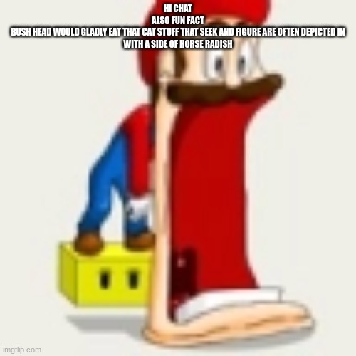 mario jaw drop | HI CHAT
ALSO FUN FACT
BUSH HEAD WOULD GLADLY EAT THAT CAT STUFF THAT SEEK AND FIGURE ARE OFTEN DEPICTED IN
WITH A SIDE OF HORSE RADISH | image tagged in mario jaw drop | made w/ Imgflip meme maker