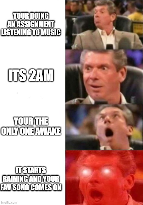 Imagine | YOUR DOING AN ASSIGNMENT LISTENING TO MUSIC; ITS 2AM; YOUR THE ONLY ONE AWAKE; IT STARTS RAINING AND YOUR FAV SONG COMES ON | image tagged in mr mcmahon reaction | made w/ Imgflip meme maker