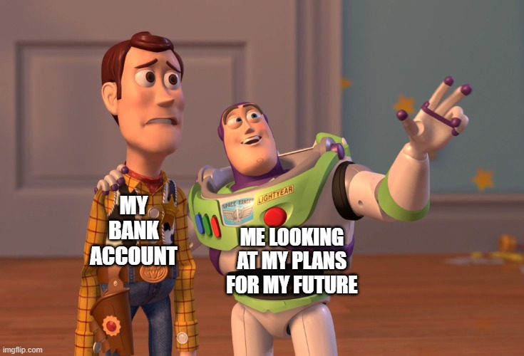 Money | MY BANK ACCOUNT; ME LOOKING AT MY PLANS FOR MY FUTURE | image tagged in memes,x x everywhere | made w/ Imgflip meme maker