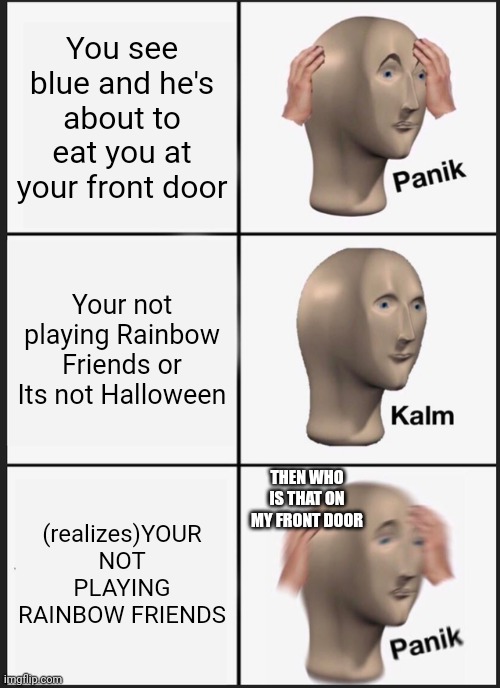 Meme | You see blue and he's about to eat you at your front door; Your not playing Rainbow Friends or Its not Halloween; THEN WHO IS THAT ON MY FRONT DOOR; (realizes)YOUR NOT PLAYING RAINBOW FRIENDS | image tagged in memes,panik kalm panik | made w/ Imgflip meme maker