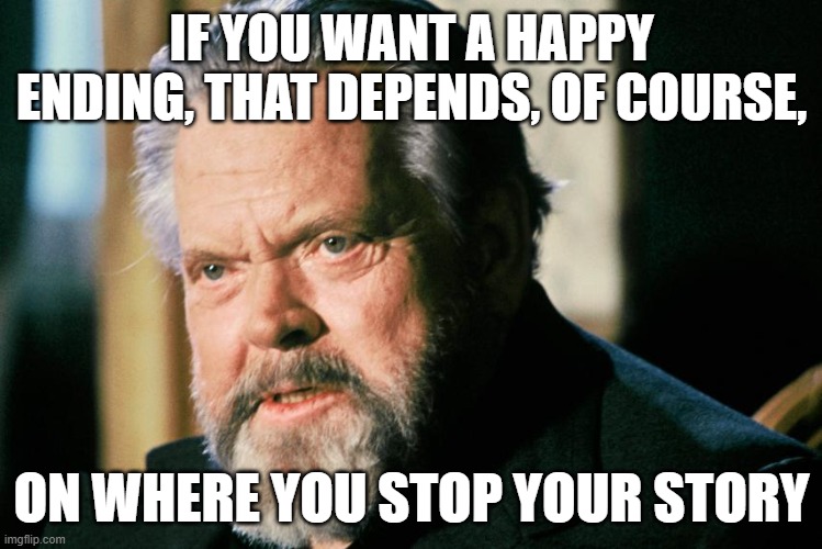 where do you stop your story | IF YOU WANT A HAPPY ENDING, THAT DEPENDS, OF COURSE, ON WHERE YOU STOP YOUR STORY | image tagged in orson welles 01 | made w/ Imgflip meme maker