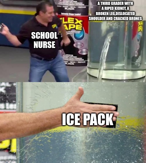 School nurse | A THIRD GRADER WITH A RIPED KIDNEY, A BROKEN LEG,DISLOCATED SHOULDER AND CRACKED BRONES; SCHOOL NURSE; ICE PACK | image tagged in flex tape | made w/ Imgflip meme maker