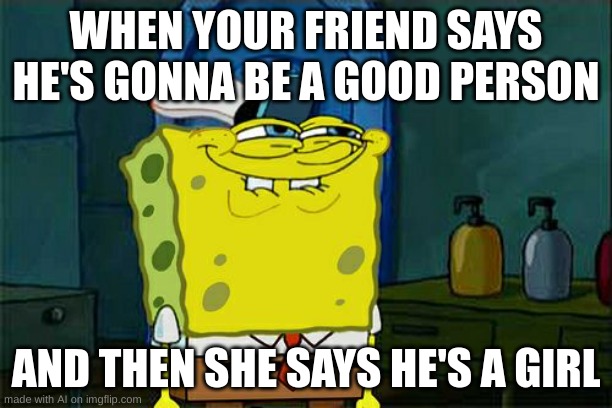 What are you doing AI | WHEN YOUR FRIEND SAYS HE'S GONNA BE A GOOD PERSON; AND THEN SHE SAYS HE'S A GIRL | image tagged in memes,sus,ai meme | made w/ Imgflip meme maker